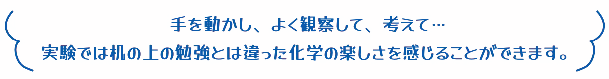 手を動かし、よく観察して、考えて…実験では机の上の勉強とは違った化学の楽しさを感じることができます。