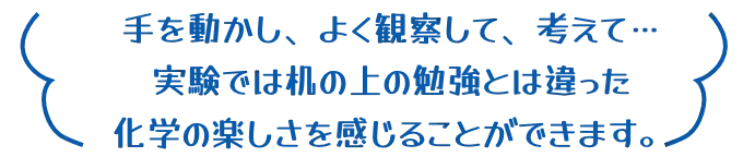 手を動かし、よく観察して、考えて…実験では机の上の勉強とは違った化学の楽しさを感じることができます。