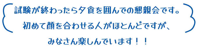 試験が終わったら夕食を囲んでの懇親会です。 初めて顔を合わせる人がほとんどですが、みなさん楽しんでいます！！